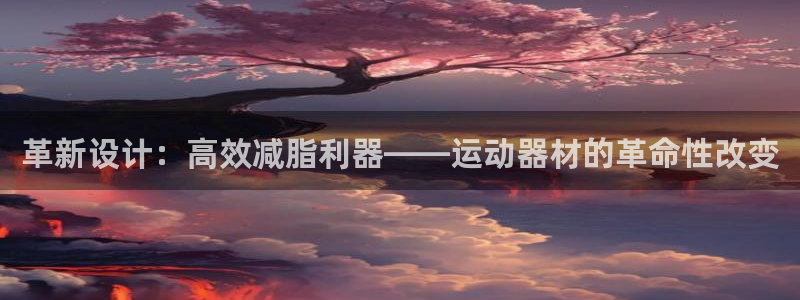 意昂4娱乐下载：革新设计：高效减脂利器——运动器材的