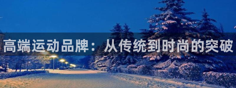 意昂体育4招商电话号码查询是多少：高端运动品牌：从传统到时尚