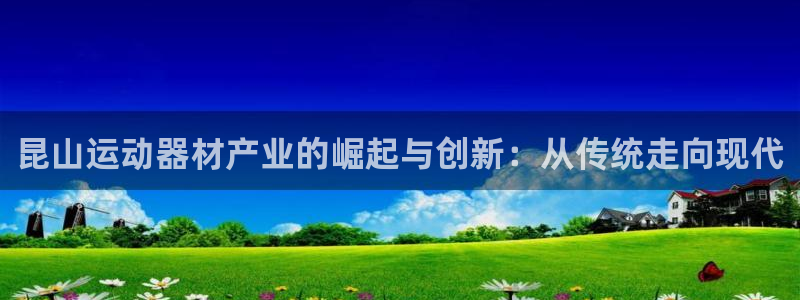 意昂体育4平台注册要钱吗：昆山运动器材产业的崛起与创