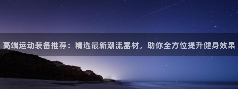 意昂4集团E.ON：高端运动装备推荐：精选最新潮流器材，助你