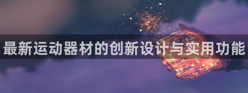 意昂4神州：最新运动器材的创新设计与实用功能