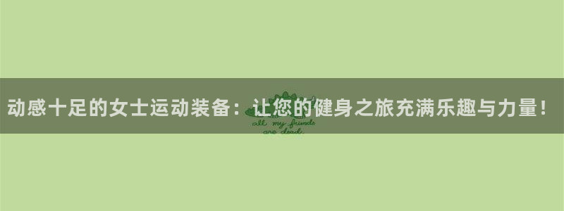意昂体育4招商电话地址：动感十足的女士运动装备：让您的健身之