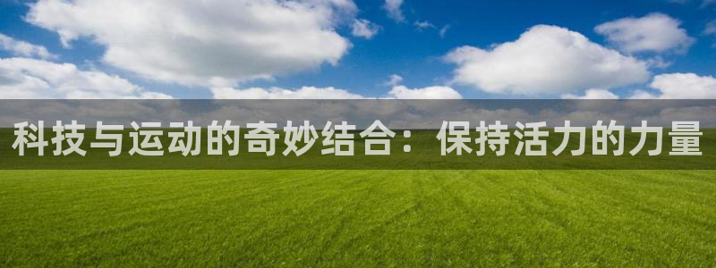 意昂4娱乐首页官网下载：科技与运动的奇妙结合：保持活力的力量