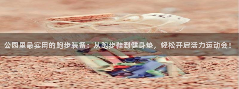 意昂体育4平台是正规平台吗：公园里最实用的跑步装备：从跑步鞋