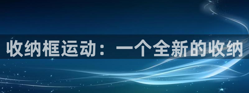 意昂体育4平台APP：收纳框运动：一个全新的收纳