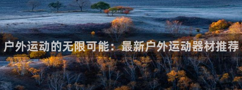 意昂体育4平台：户外运动的无限可能：最新户外运动器材