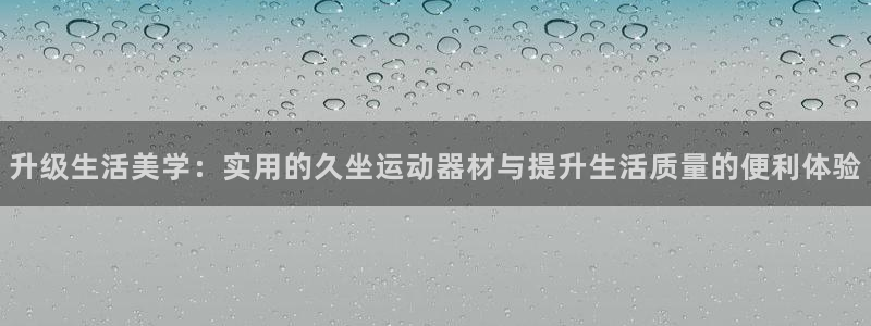 意昂集团官网：升级生活美学：实用的久坐运动器材与提升