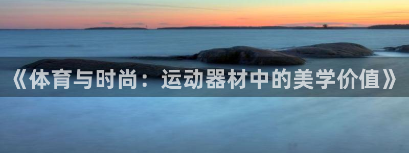 意昂4娱乐40996：《体育与时尚：运动器材中的美学