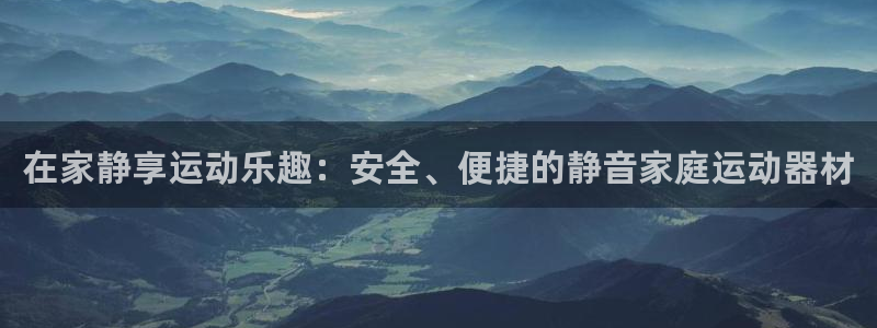 意昂4娱乐首页官网下载：在家静享运动乐趣：安全、便捷的静音家