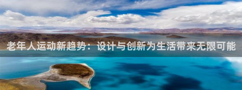 意昂4集团官网首页：老年人运动新趋势：设计与创新为生活带来无