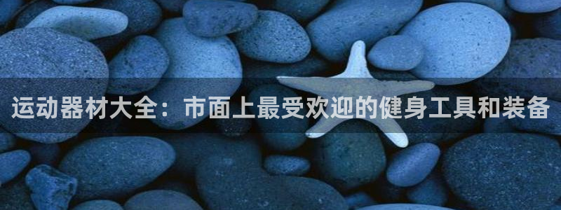 意昂体育4招商电话地址：运动器材大全：市面上最受欢迎的健身工