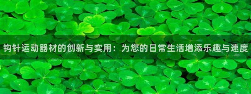 意昂体育4招商电话是多少啊：钩针运动器材的创新与实用：为您的