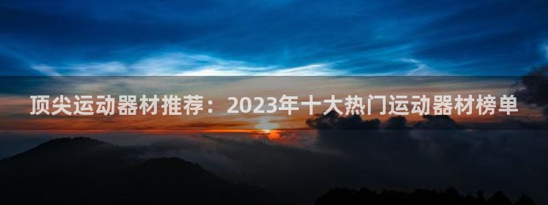 意昂体育4是干嘛的公司：顶尖运动器材推荐：2023年