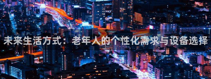 意昂4集团官网首页：未来生活方式：老年人的个性化需求
