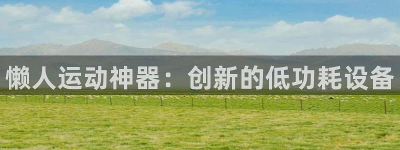 意昂体育4平台APP：懒人运动神器：创新的低功耗设备