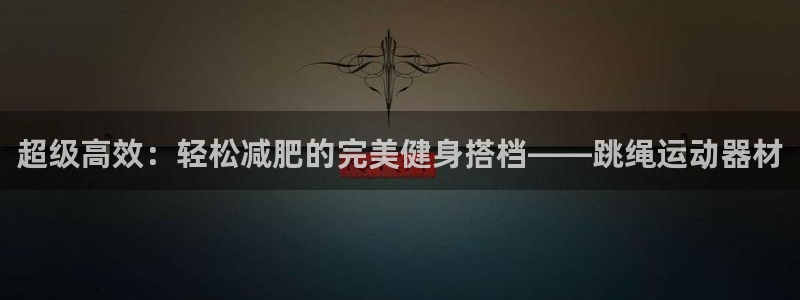 意昂4娱乐代理怎么样：超级高效：轻松减肥的完美健身搭