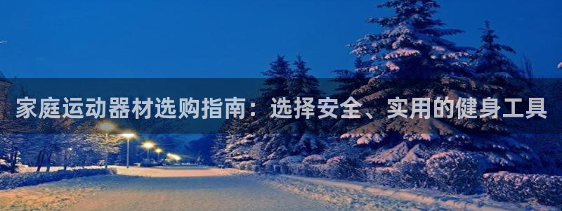 意昂体育4招商电话号码是多少：家庭运动器材选购指南：选择安全