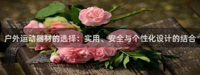 意昂体育4招商电话号码是多少：户外运动器材的选择：实用、安全