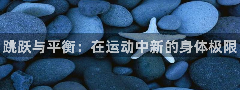 意昂体育4招商电话地址查询：跳跃与平衡：在运动中新的