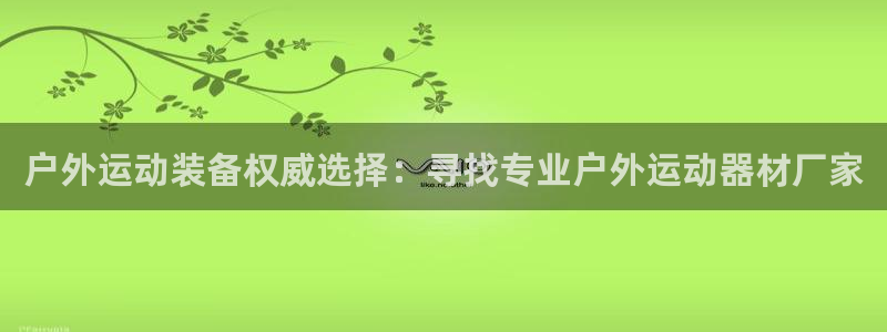 意昂体育4招商电话是多少：户外运动装备权威选择：寻找