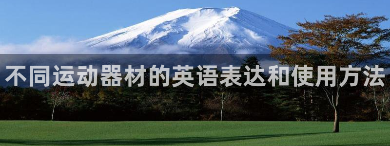 意昂体育4平台注册流程视频：不同运动器材的英语表达和