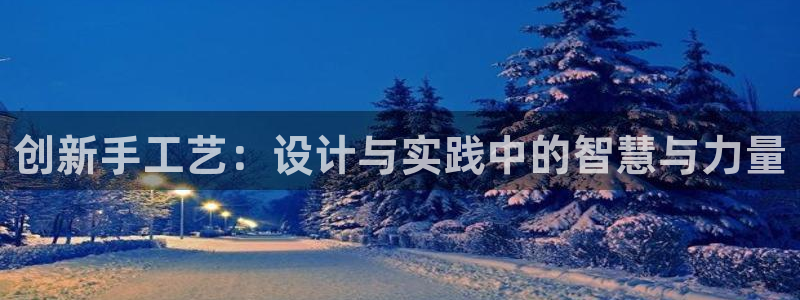 意昂体育4招商：创新手工艺：设计与实践中的智慧与力量