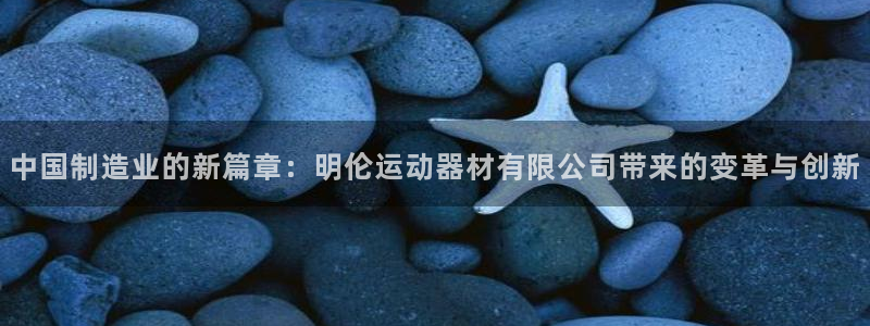 意昂体育4招商电话号码是多少啊：中国制造业的新篇章：明伦运动
