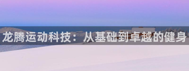 意昂体育4招商电话是多少号码：龙腾运动科技：从基础到卓越的健