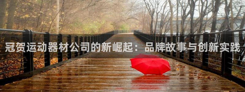 意昂体育4平台假的吗是真的吗吗：冠贺运动器材公司的新崛起：品
