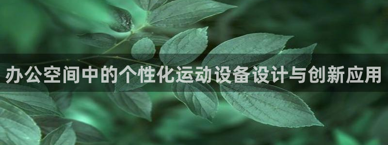 意昂体育4招商电话号码是多少啊：办公空间中的个性化运