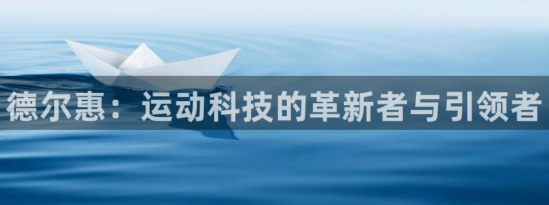 意昂体育4平台假的吗是真的吗：德尔惠：运动科技的革新