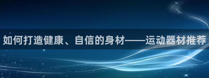 意昂4集团：如何打造健康、自信的身材——运动器材推荐