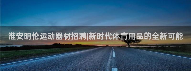 意昂4新能源：淮安明伦运动器材招聘|新时代体育用品的