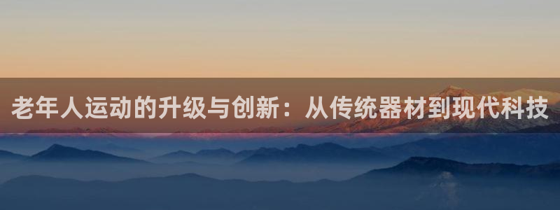 意昂4娱乐40996：老年人运动的升级与创新：从传统
