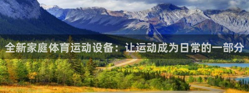 意昂体育4平台是正规平台吗安全吗：全新家庭体育运动设