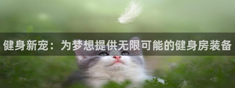意昂4集团官网首页网址：健身新宠：为梦想提供无限可能