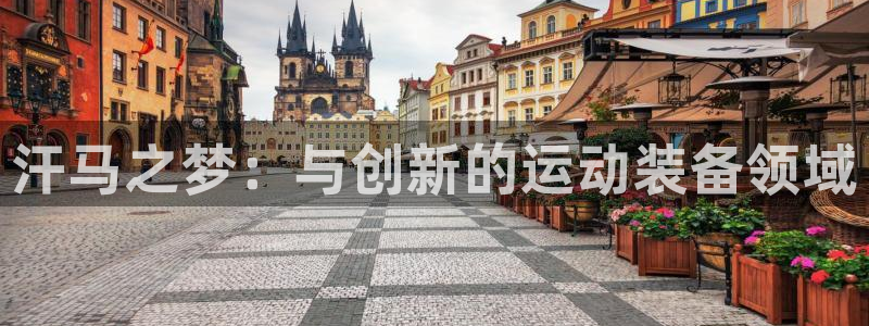 意昂4集团官网首页网址：汗马之梦：与创新的运动装备领