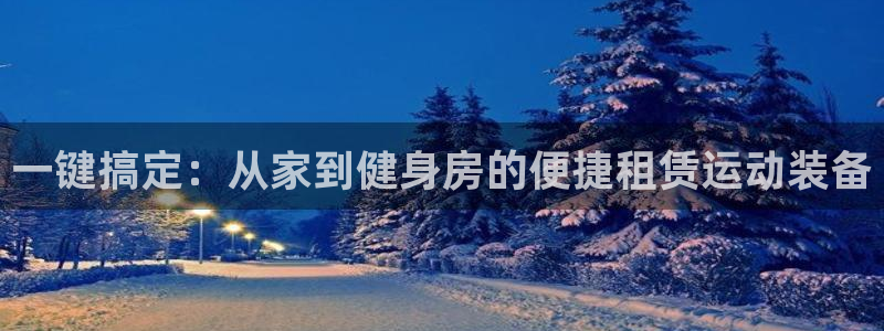 意昂4集团官网首页：一键搞定：从家到健身房的便捷租赁