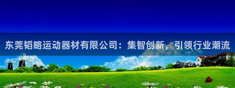 意昂体育4平台假的吗是真的吗：东莞韬略运动器材有限公