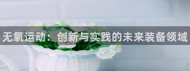 意昂4开户：无氧运动：创新与实践的未来装备领域