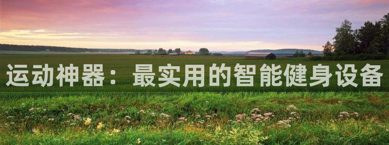 意昂4代理：运动神器：最实用的智能健身设备