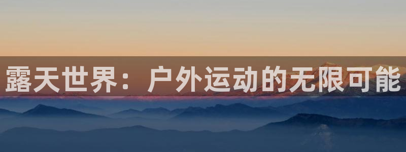 意昂体育4招商电话是多少号码：露天世界：户外运动的无限可能