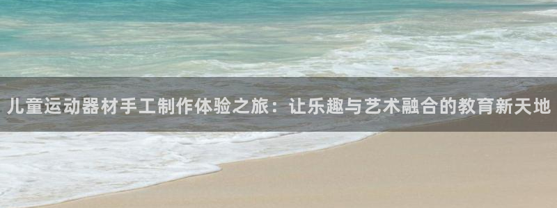 意昂体育4是干嘛的公司：儿童运动器材手工制作体验之旅：让乐趣