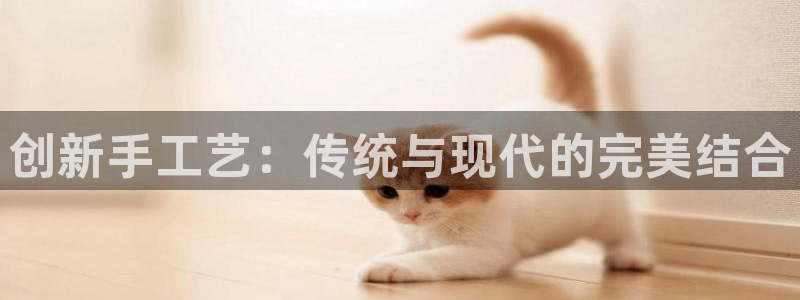 意昂体育4招商电话号码是多少：创新手工艺：传统与现代