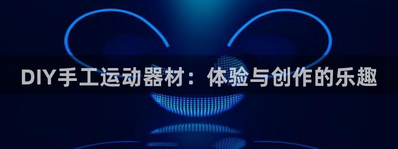 意昂体育4软件：DIY手工运动器材：体验与创作的乐趣