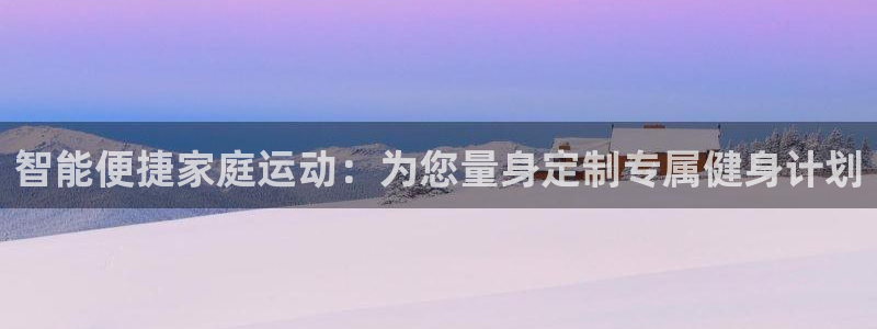 意昂体育4开户：智能便捷家庭运动：为您量身定制专属健