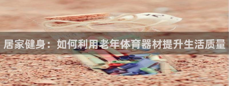 意昂体育4招商电话号码是多少号：居家健身：如何利用老