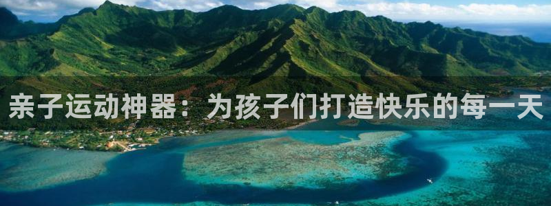 意昂体育4招商电话：亲子运动神器：为孩子们打造快乐的每一天