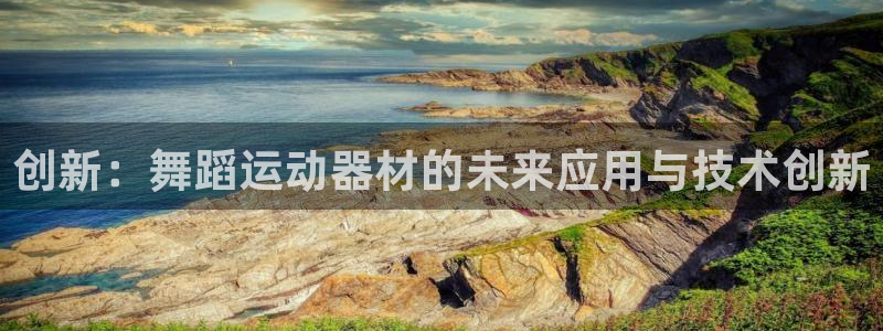 意昂4娱乐平台：创新：舞蹈运动器材的未来应用与技术创新