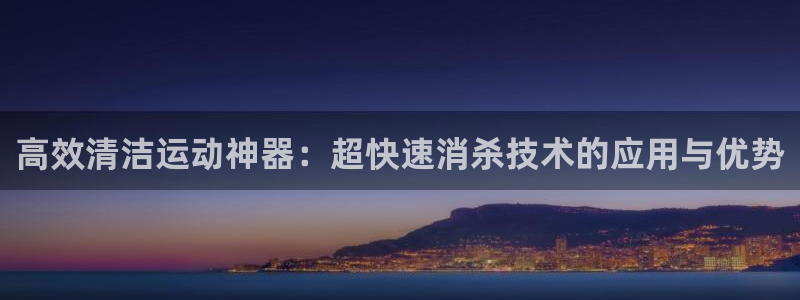 海南意昂体育4：高效清洁运动神器：超快速消杀技术的应用与优势